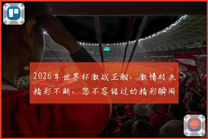 2026年世界杯激战正酣，激情对决精彩不断，您不容错过的精彩瞬间