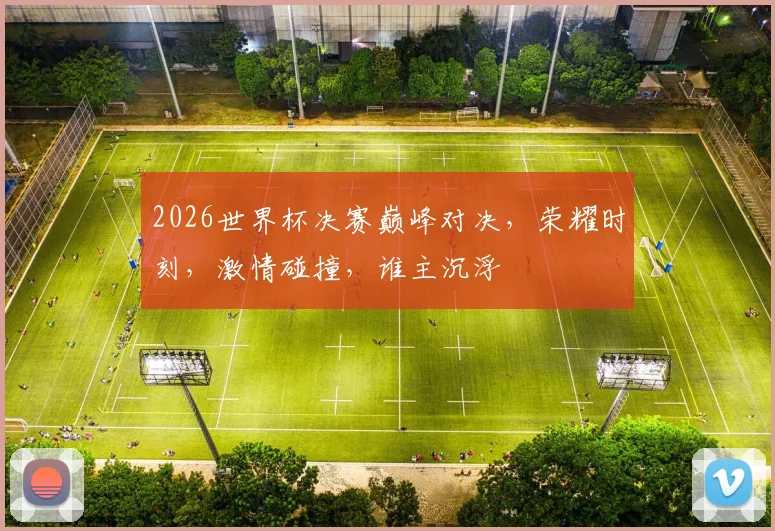 2026世界杯决赛巅峰对决，荣耀时刻，激情碰撞，谁主沉浮