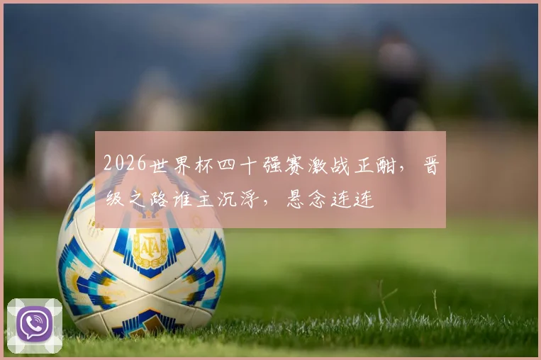 2026世界杯四十强赛激战正酣，晋级之路谁主沉浮，悬念连连